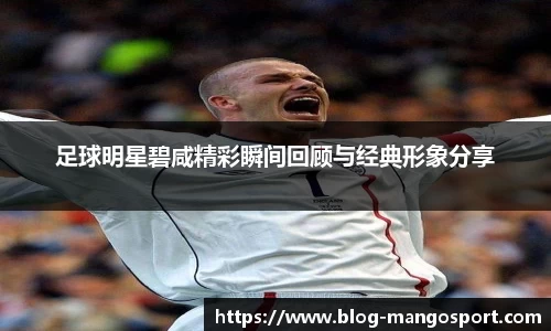 足球明星碧咸精彩瞬间回顾与经典形象分享