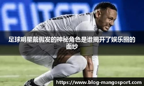 足球明星戴假发的神秘角色是谁揭开了娱乐圈的面纱